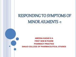 RESPONDING TO SYMPTOMS OF
MINOR AILMENTS -1
AMEENA KADAR K A
FIRST SEM M PHARM
PHARMACY PRACTICE
SANJO COLLEGE OF PHARMACE...