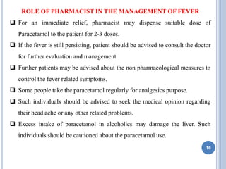 16
ROLE OF PHARMACIST IN THE MANAGEMENT OF FEVER
 For an immediate relief, pharmacist may dispense suitable dose of
Parac...