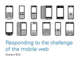 Responding to the challenge
of the mobile web
Graham Bird
 