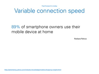 89% of smartphone owners use their
mobile device at home
Nielsen/Yahoo
http://advertising.yahoo.com/industry-knowledge/mobile-shopping-insight.html
Variable connection speed
Fast forward to today
 