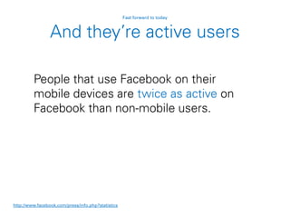And they’re active users
People that use Facebook on their
mobile devices are twice as active on
Facebook than non-mobile users.
http://www.facebook.com/press/info.php?statistics
Fast forward to today
 