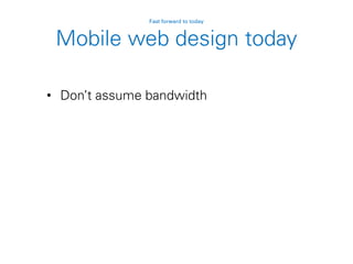 Mobile web design today
• Don’t assume bandwidth
Fast forward to today
 