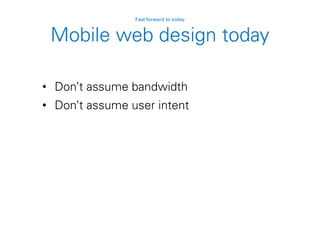 Mobile web design today
• Don’t assume bandwidth
• Don’t assume user intent
Fast forward to today
 