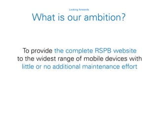 To provide the complete RSPB website
to the widest range of mobile devices with
little or no additional maintenance effort
What is our ambition?
Looking forwards
 