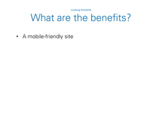 • A mobile-friendly site
Looking forwards
What are the benefits?
 