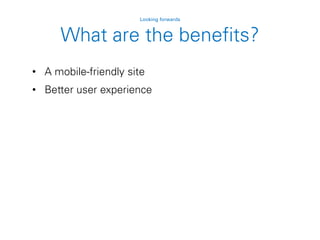 • A mobile-friendly site
• Better user experience
Looking forwards
What are the benefits?
 