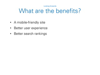 • A mobile-friendly site
• Better user experience
• Better search rankings
Looking forwards
What are the benefits?
 