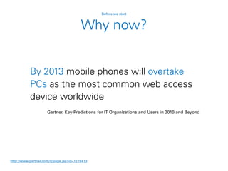 By 2013 mobile phones will overtake
PCs as the most common web access
device worldwide
Gartner, Key Predictions for IT Organizations and Users in 2010 and Beyond
http://www.gartner.com/it/page.jsp?id=1278413
Before we start
Why now?
 