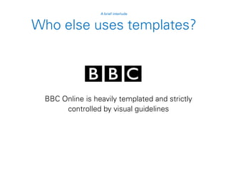 Who else uses templates?
A brief interlude
BBC Online is heavily templated and strictly
controlled by visual guidelines
 