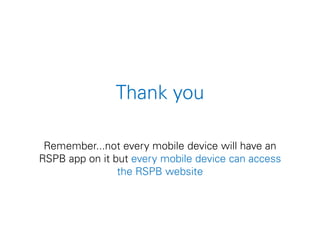 Thank you
Remember...not every mobile device will have an
RSPB app on it but every mobile device can access
the RSPB website
 