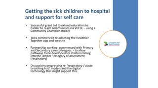 Getting the sick children to hospital
and support for self care
• Successful grant bid to extend education to
harder to re...