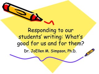 Responding to our students’ writing: What’s good for us and for them? Dr. JoEllen M. Simpson, Ph.D. 