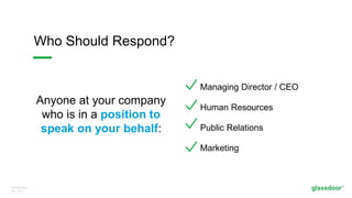 © Glassdoor,
Inc. 2017.
Managing Director / CEO
Human Resources
Public Relations
Marketing
Who Should Respond?
Anyone at your company
who is in a position to
speak on your behalf:
 
