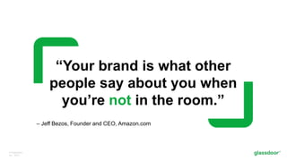 © Glassdoor,
Inc. 2017.
“Your brand is what other
people say about you when
you’re not in the room.”
– Jeff Bezos, Founder and CEO, Amazon.com
 