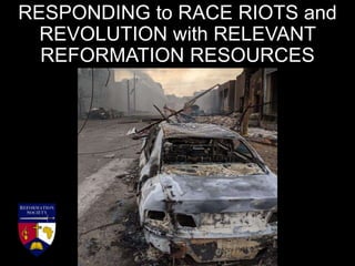 RESPONDING to RACE RIOTS and
REVOLUTION with RELEVANT
REFORMATION RESOURCES
 