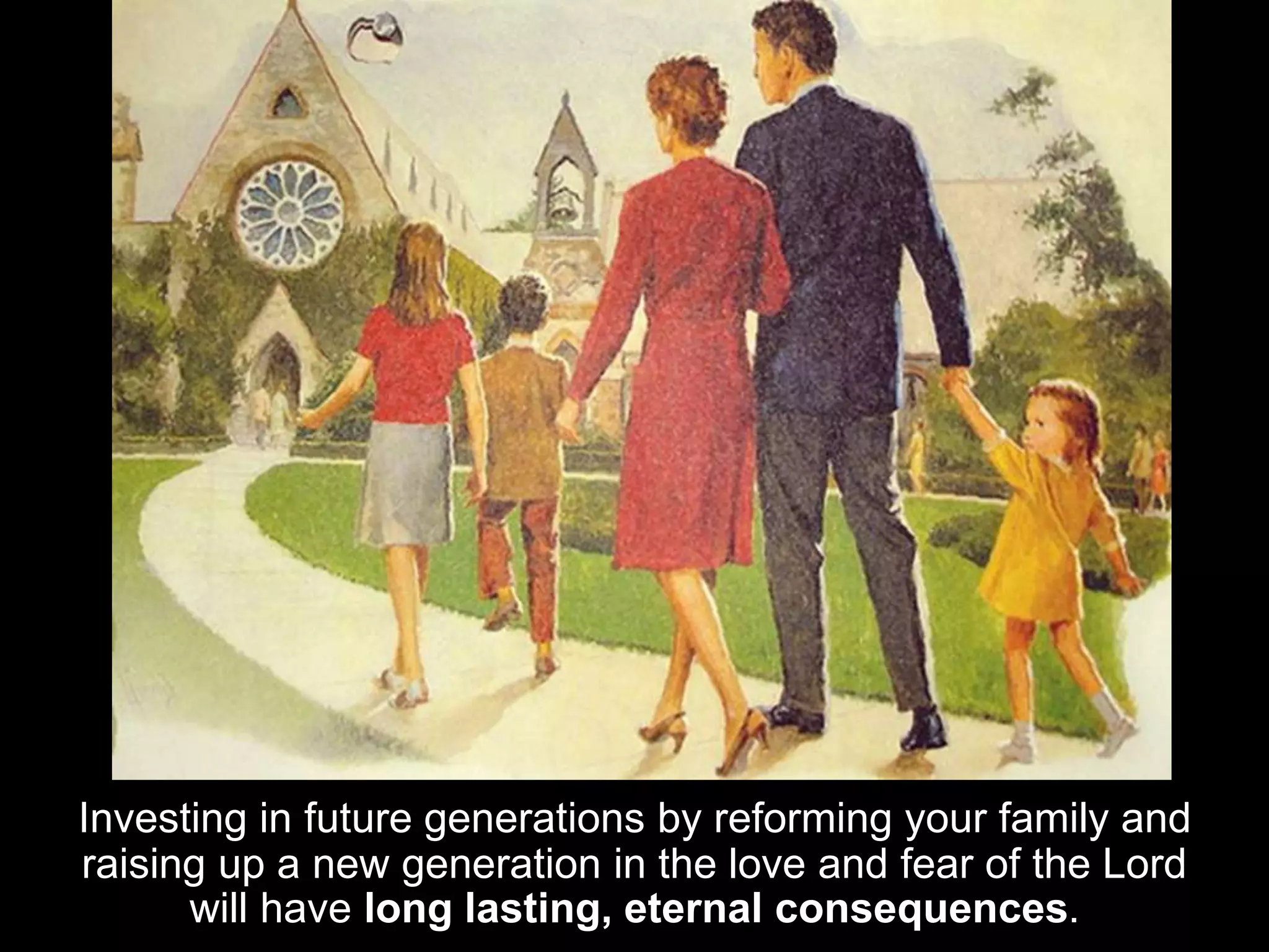 Investing in future generations by reforming your family and
raising up a new generation in the love and fear of the Lord
will have long lasting, eternal consequences.
 