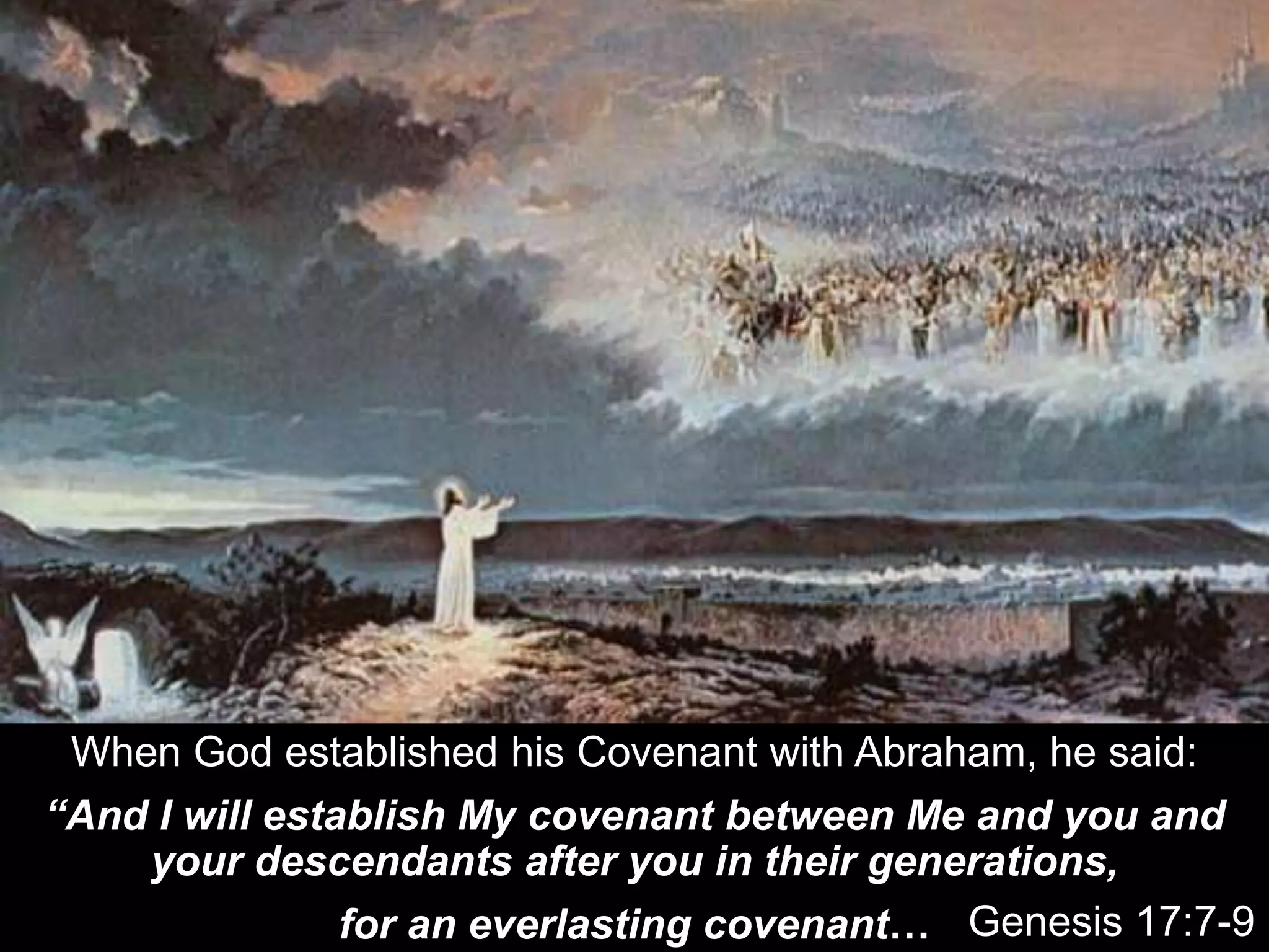 When God established his Covenant with Abraham, he said:
“And I will establish My covenant between Me and you and
your descendants after you in their generations,
for an everlasting covenant… Genesis 17:7-9
 