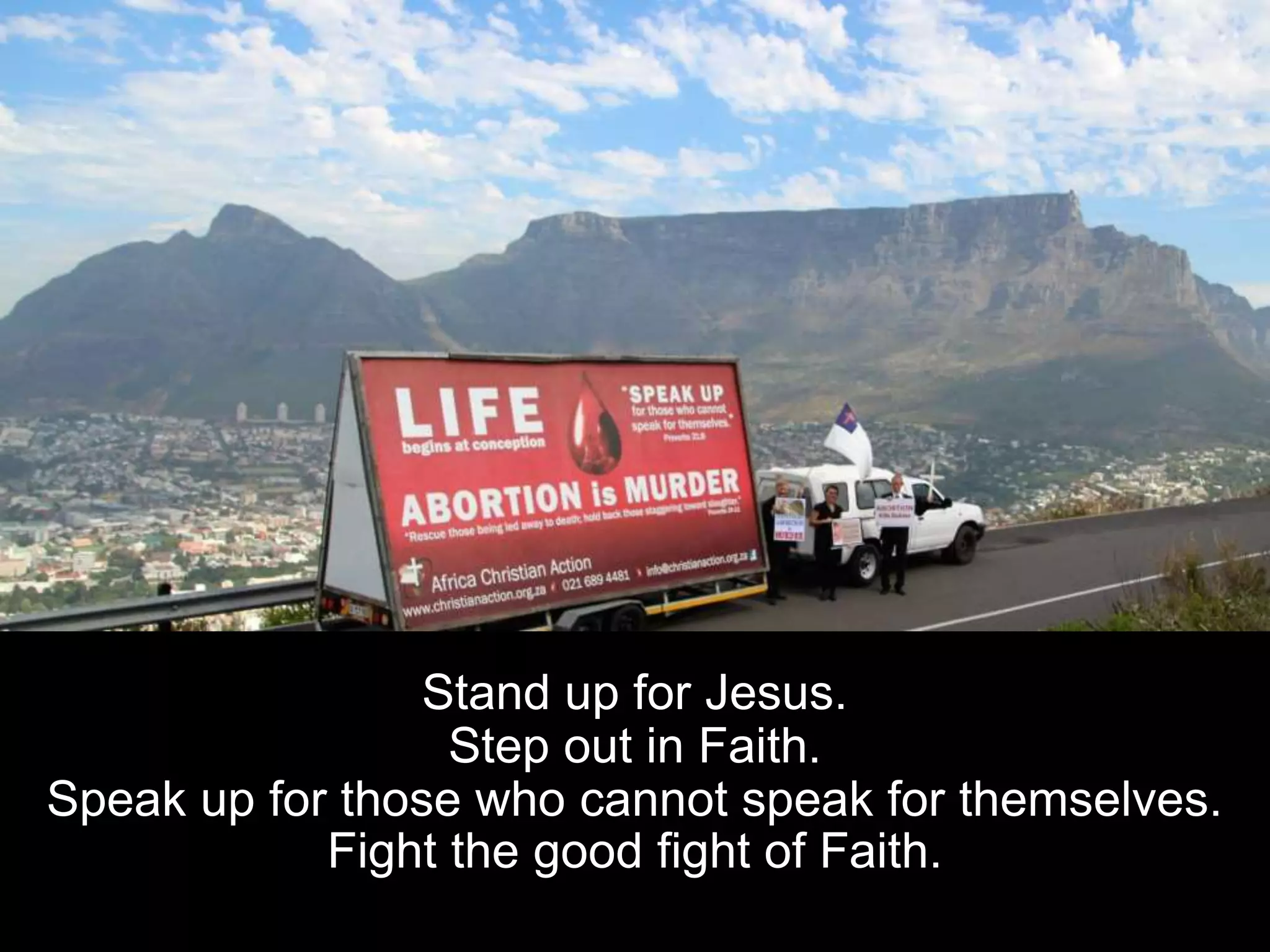 Stand up for Jesus.
Step out in Faith.
Speak up for those who cannot speak for themselves.
Fight the good fight of Faith.
 