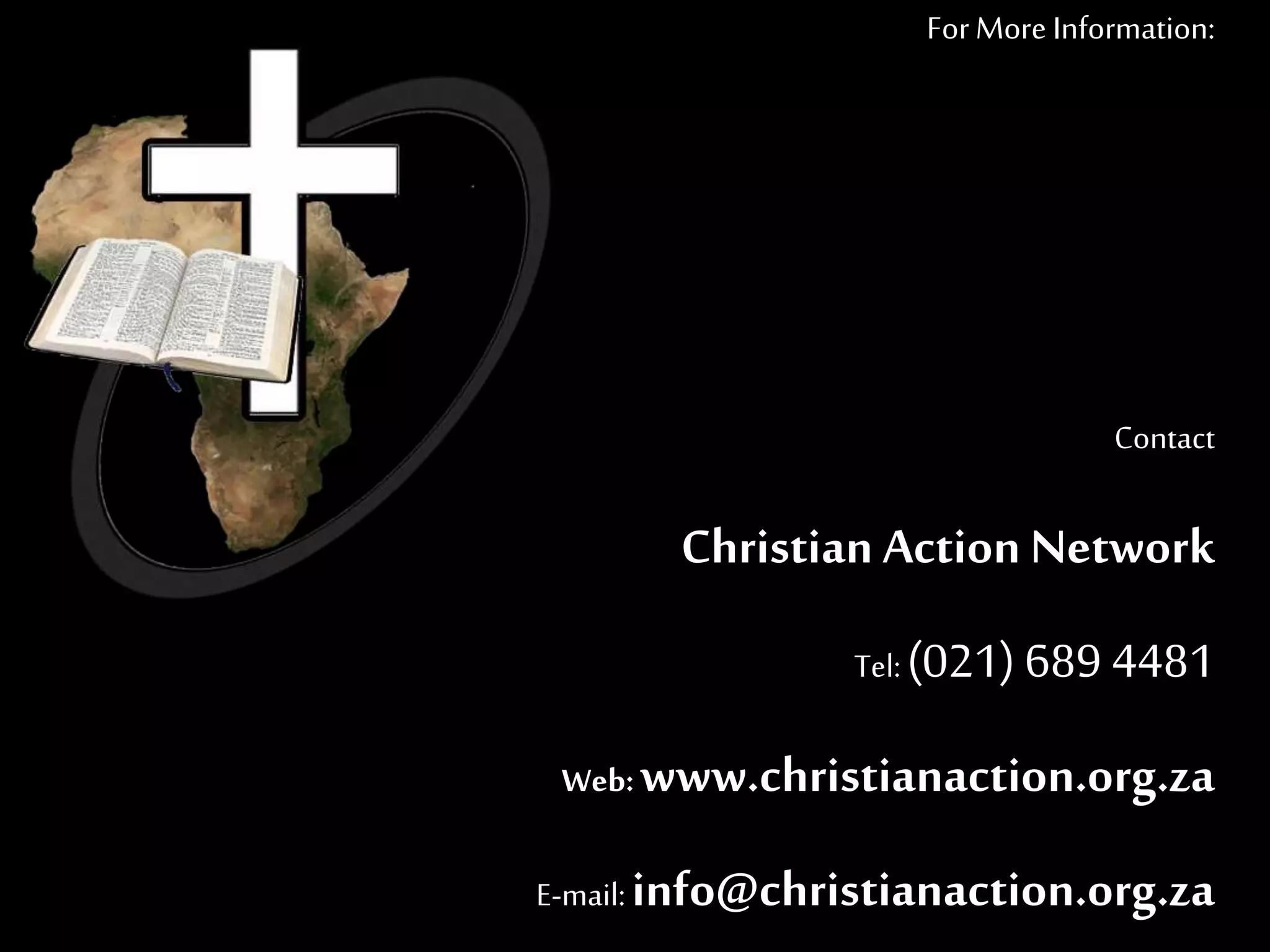 ForMore Information:
Contact
Christian Action Network
Tel: (021) 689 4481
Web:www.christianaction.org.za
E-mail: info@christianaction.org.za
 