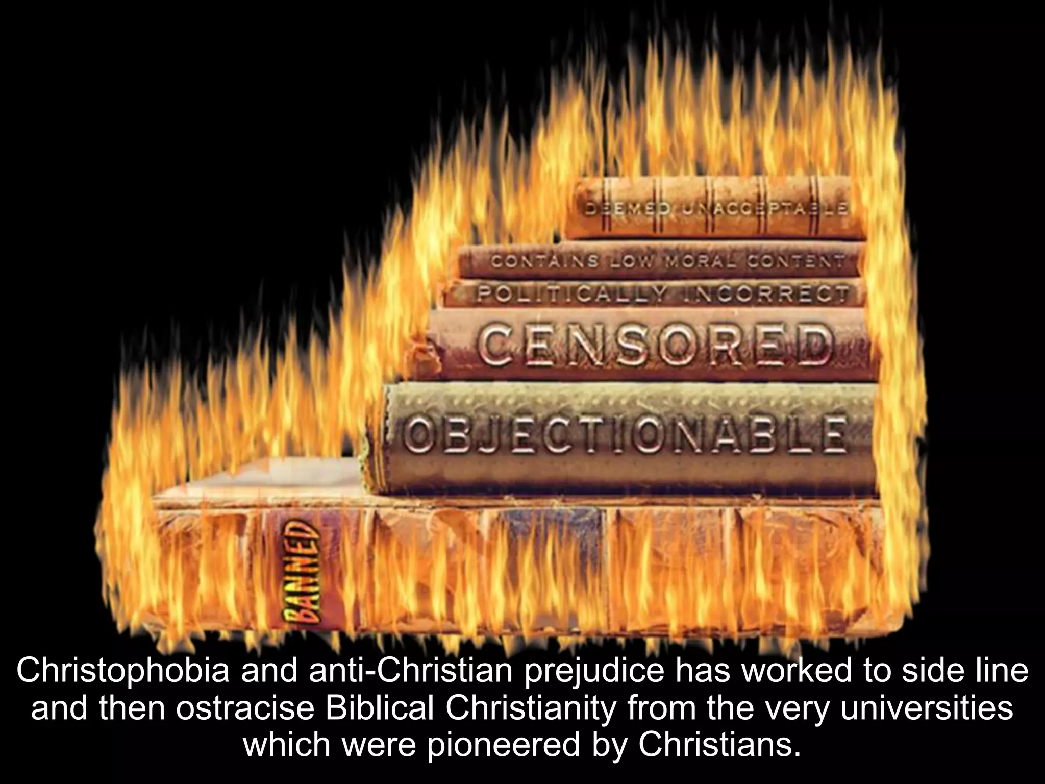 Christophobia and anti-Christian prejudice has worked to side line
and then ostracise Biblical Christianity from the very universities
which were pioneered by Christians.
 