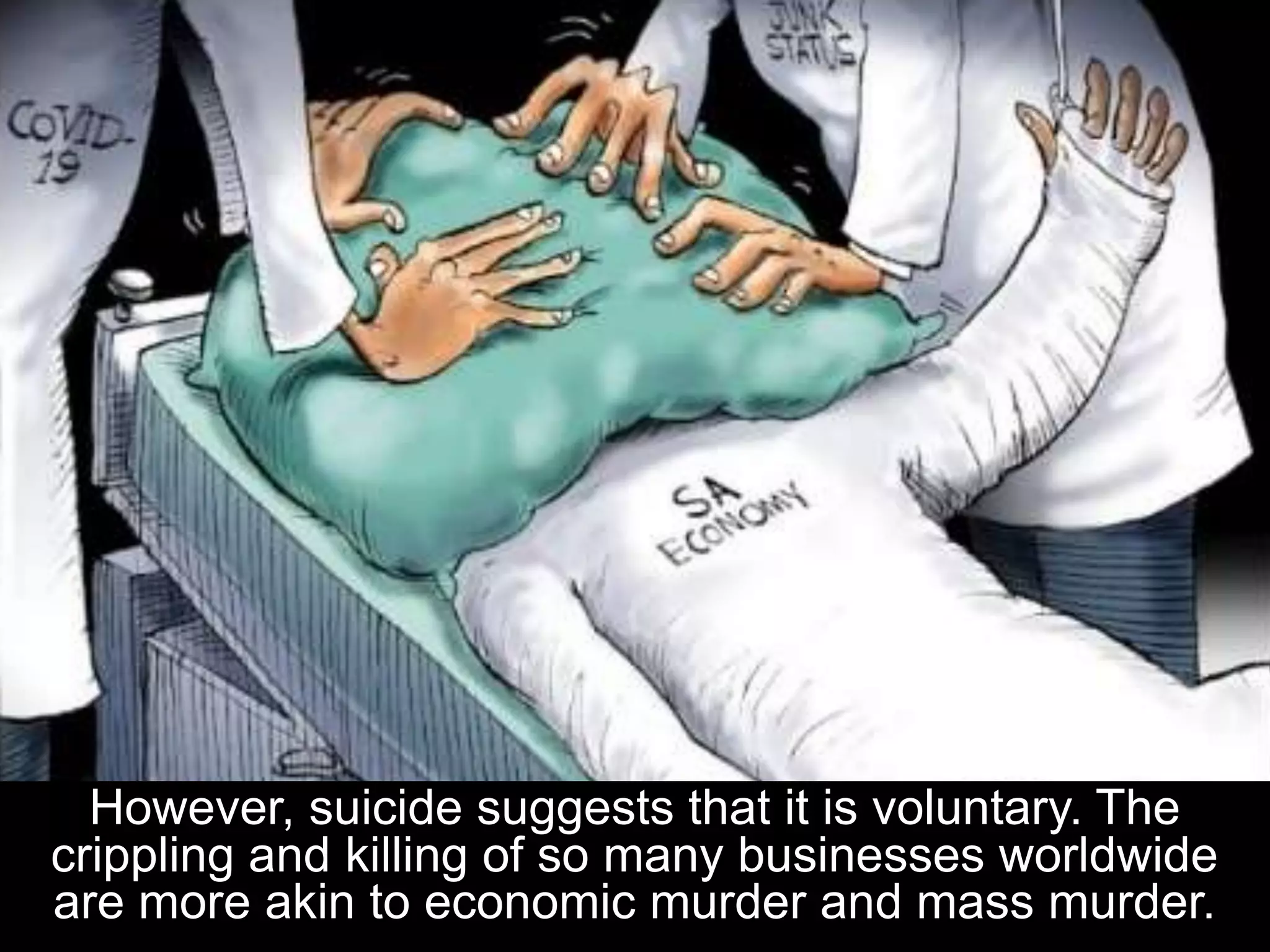 However, suicide suggests that it is voluntary. The
crippling and killing of so many businesses worldwide
are more akin to economic murder and mass murder.
 