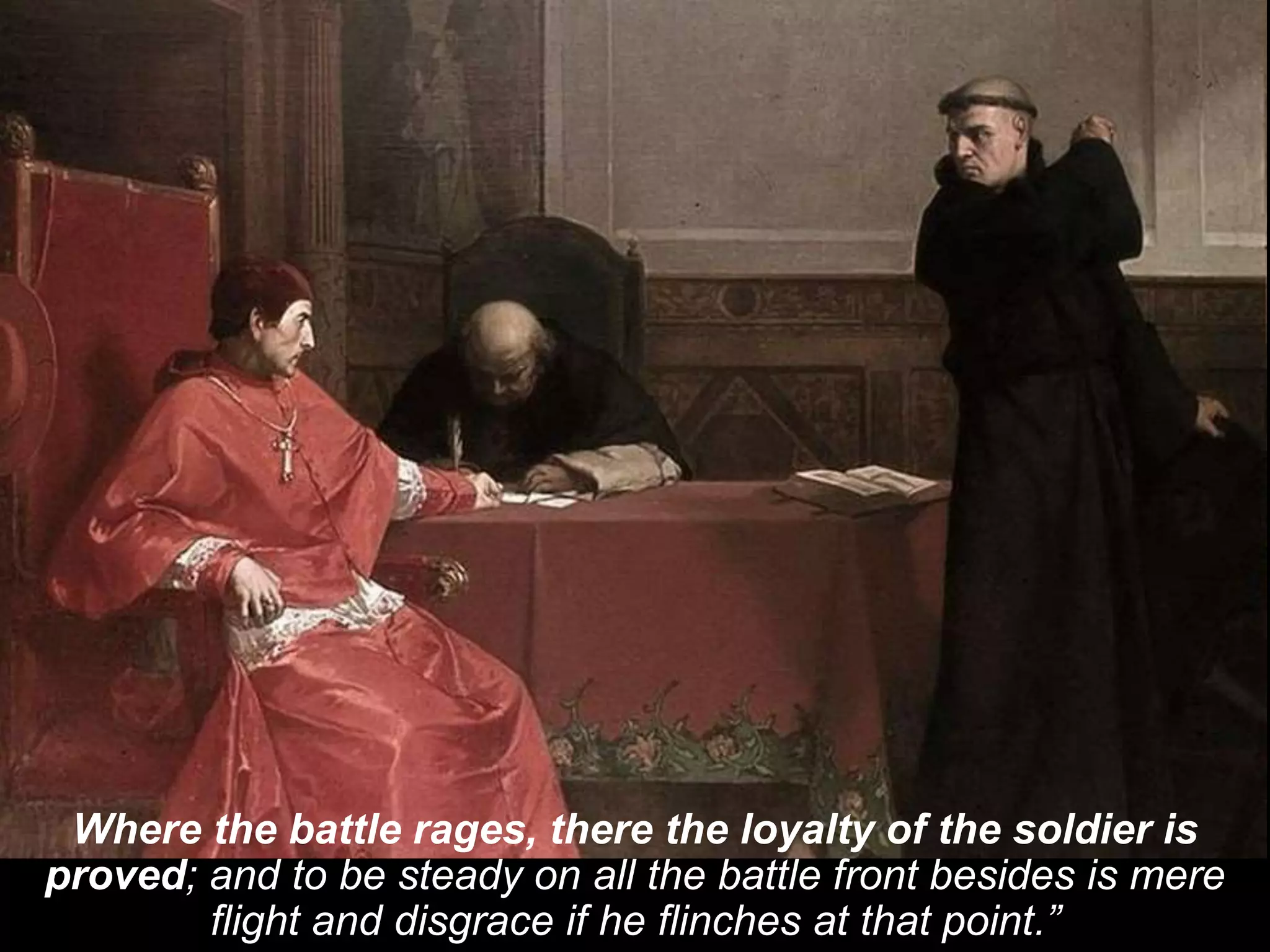 Where the battle rages, there the loyalty of the soldier is
proved; and to be steady on all the battle front besides is mere
flight and disgrace if he flinches at that point.”
 