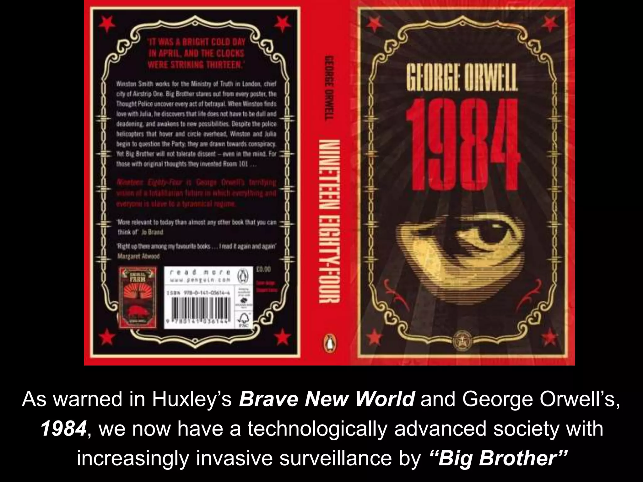 As warned in Huxley’s Brave New World and George Orwell’s,
1984, we now have a technologically advanced society with
increasingly invasive surveillance by “Big Brother”
 