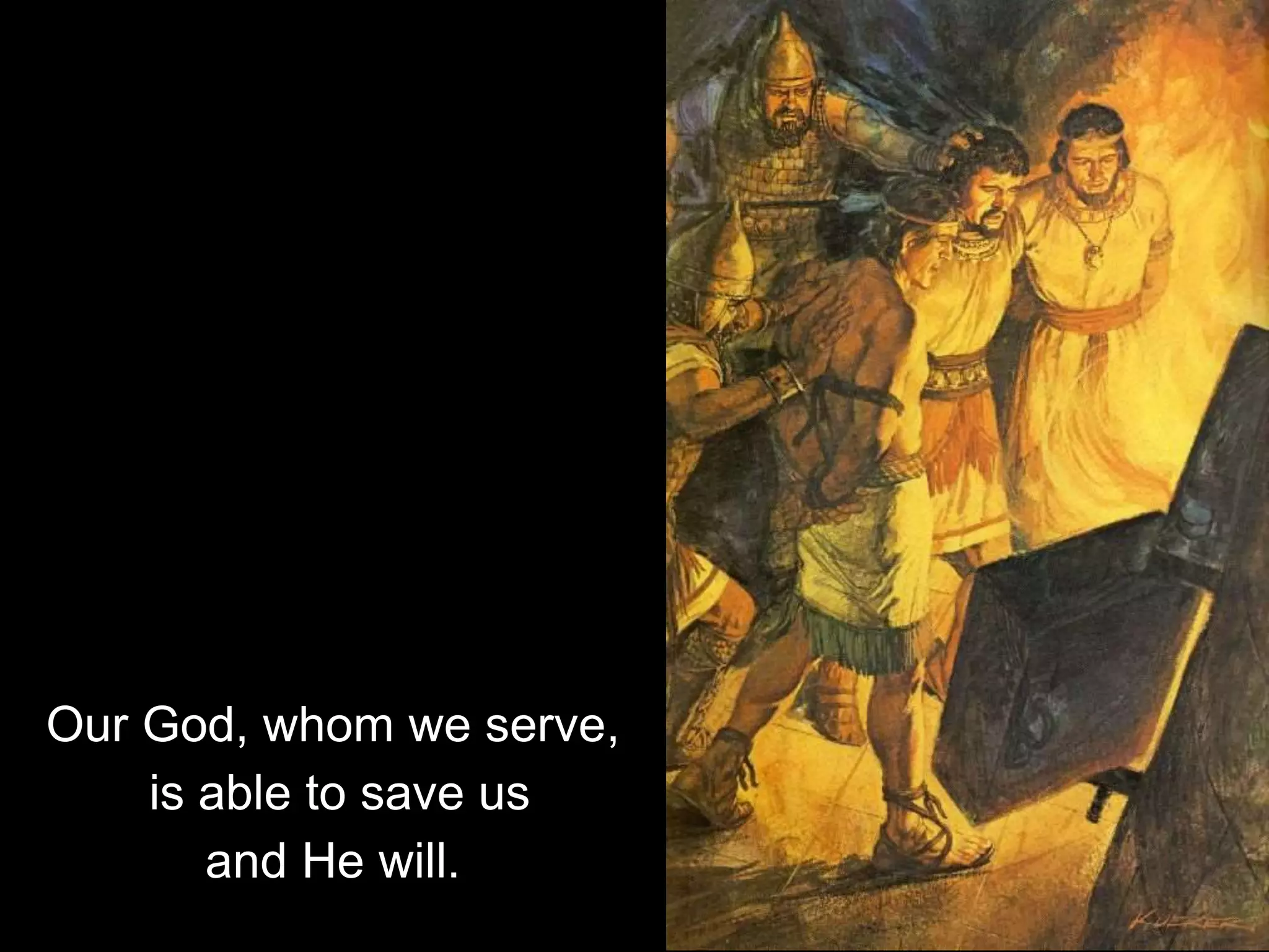 Our God, whom we serve,
is able to save us
and He will.
 