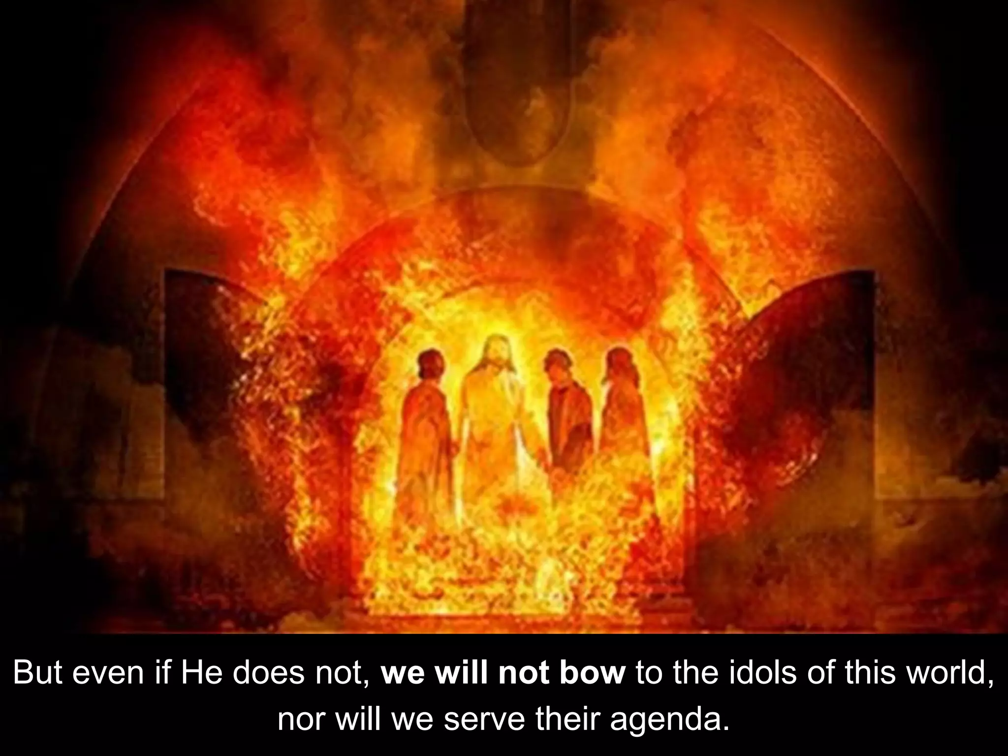 But even if He does not, we will not bow to the idols of this world,
nor will we serve their agenda.
 