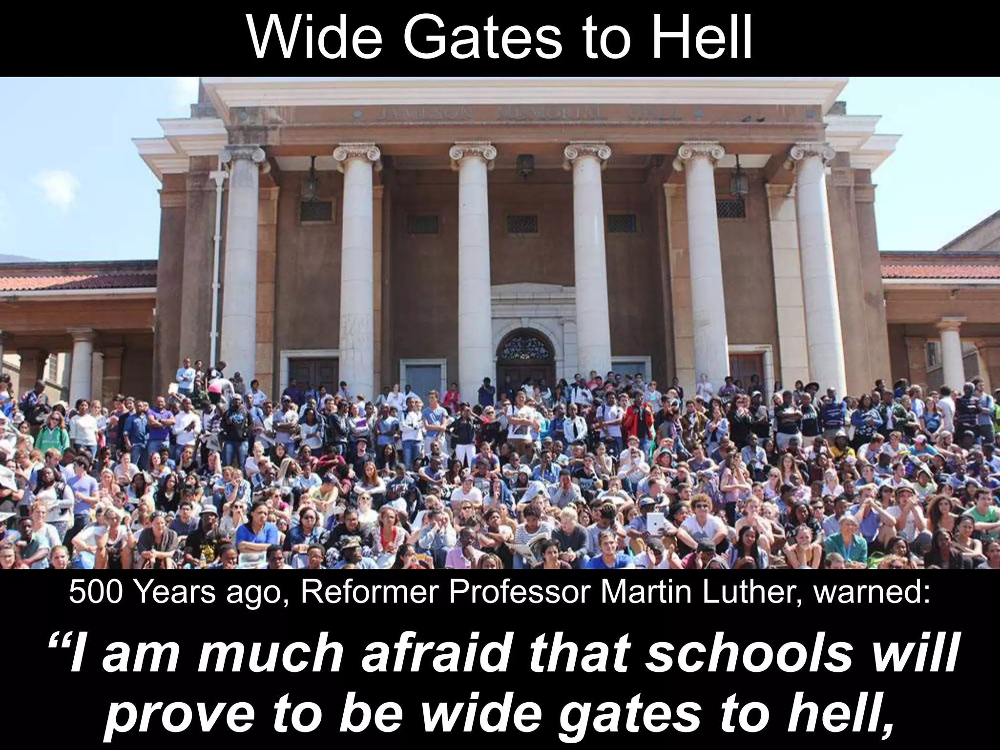 Wide Gates to Hell
500 Years ago, Reformer Professor Martin Luther, warned:
“I am much afraid that schools will
prove to be wide gates to hell,
 