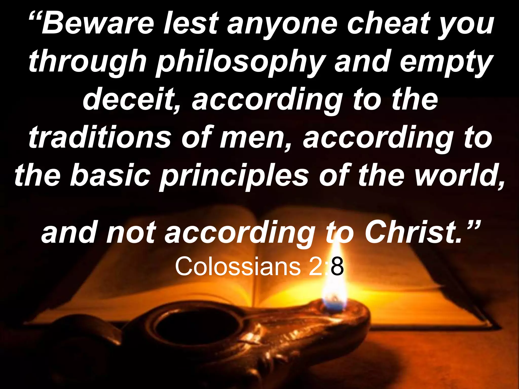 “Beware lest anyone cheat you
through philosophy and empty
deceit, according to the
traditions of men, according to
the basic principles of the world,
and not according to Christ.”
Colossians 2:8
 