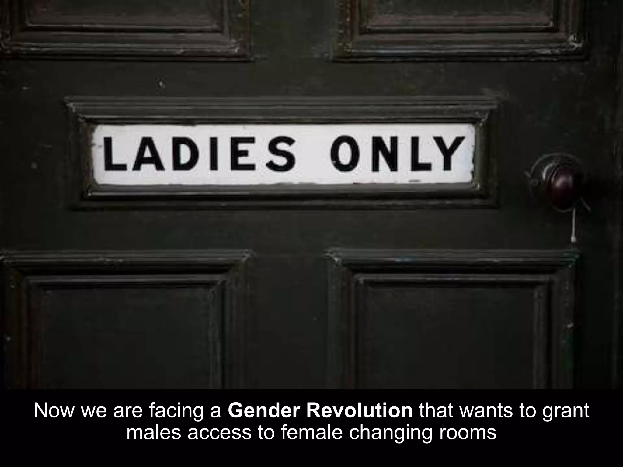 Now we are facing a Gender Revolution that wants to grant
males access to female changing rooms
 