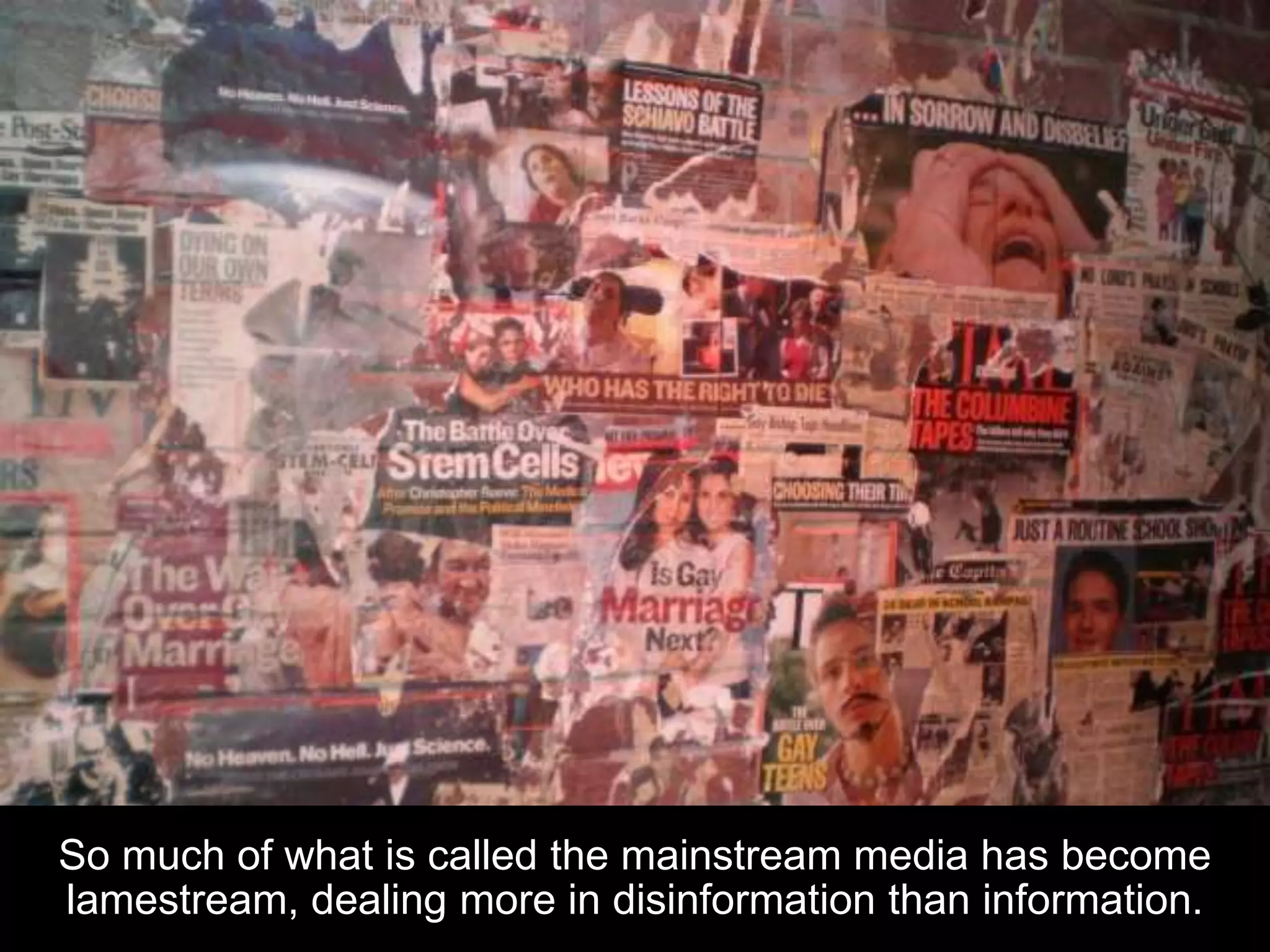 So much of what is called the mainstream media has become
lamestream, dealing more in disinformation than information.
 
