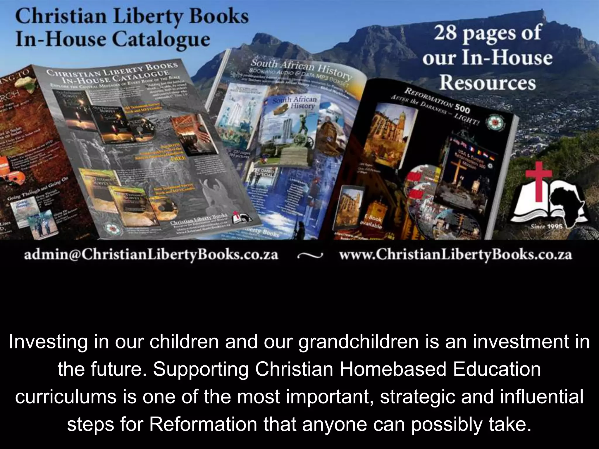 Investing in our children and our grandchildren is an investment in
the future. Supporting Christian Homebased Education
curriculums is one of the most important, strategic and influential
steps for Reformation that anyone can possibly take.
 