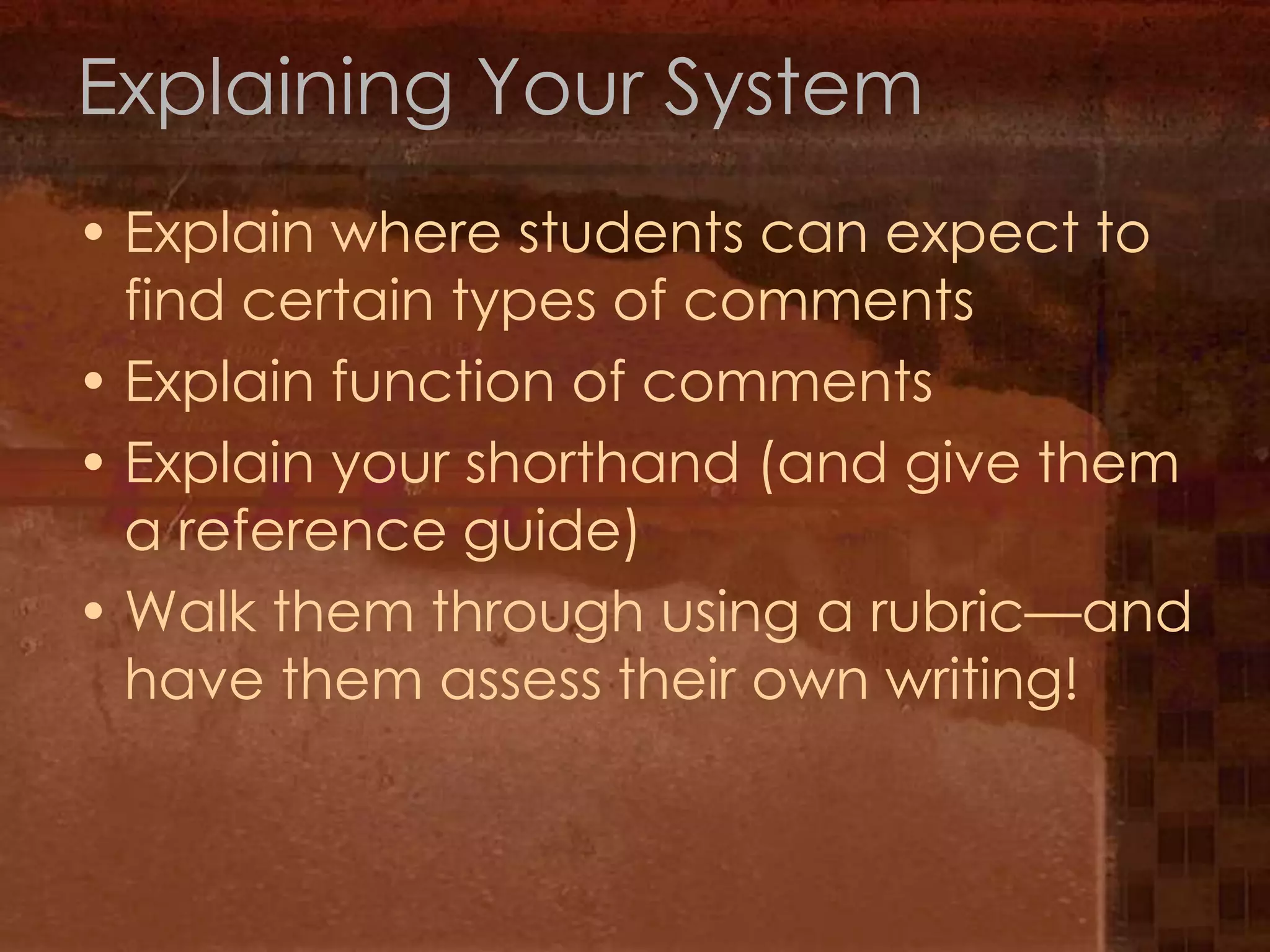 Explaining Your SystemExplain where students can expect to find certain types of commentsExplain function of commentsExplain your shorthand (and give them a reference guide)Walk them through using a rubric—and have them assess their own writing!