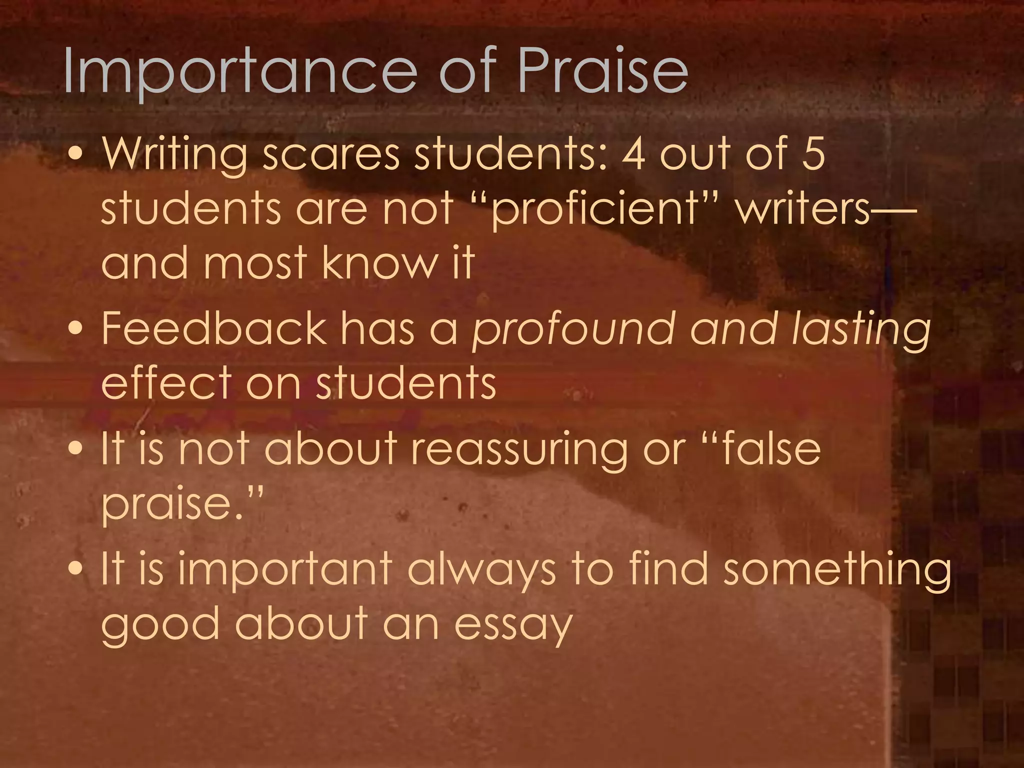 Importance of PraiseWriting scares students: 4 out of 5 students are not “proficient” writers—and most know itFeedback has a profound and lasting effect on studentsIt is not about reassuring or “false praise.” It is important always to find something good about an essay