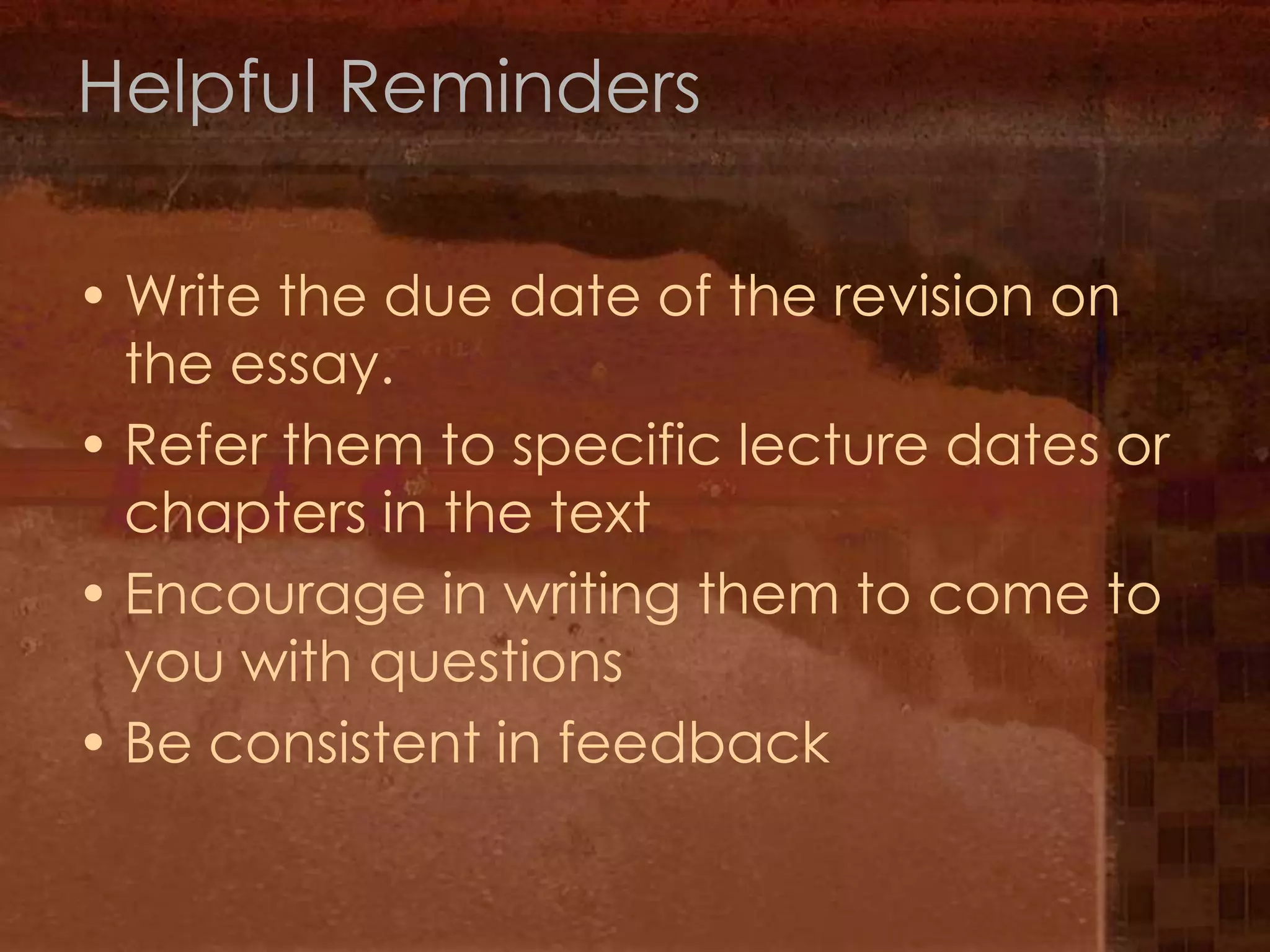 Helpful RemindersWrite the due date of the revision on the essay.Refer them to specific lecture dates or chapters in the textEncourage in writing them to come to you with questionsBe consistent in feedback