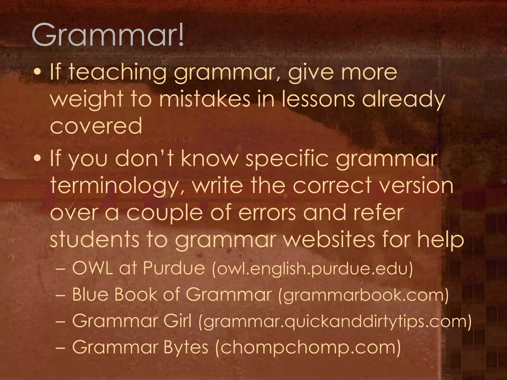 Grammar!If teaching grammar, give more weight to mistakes in lessons already coveredIf you don’t know specific grammar terminology, write the correct version over a couple of errors and refer students to grammar websites for helpOWL at Purdue (owl.english.purdue.edu)Blue Book of Grammar (grammarbook.com)Grammar Girl (grammar.quickanddirtytips.com)Grammar Bytes (chompchomp.com)