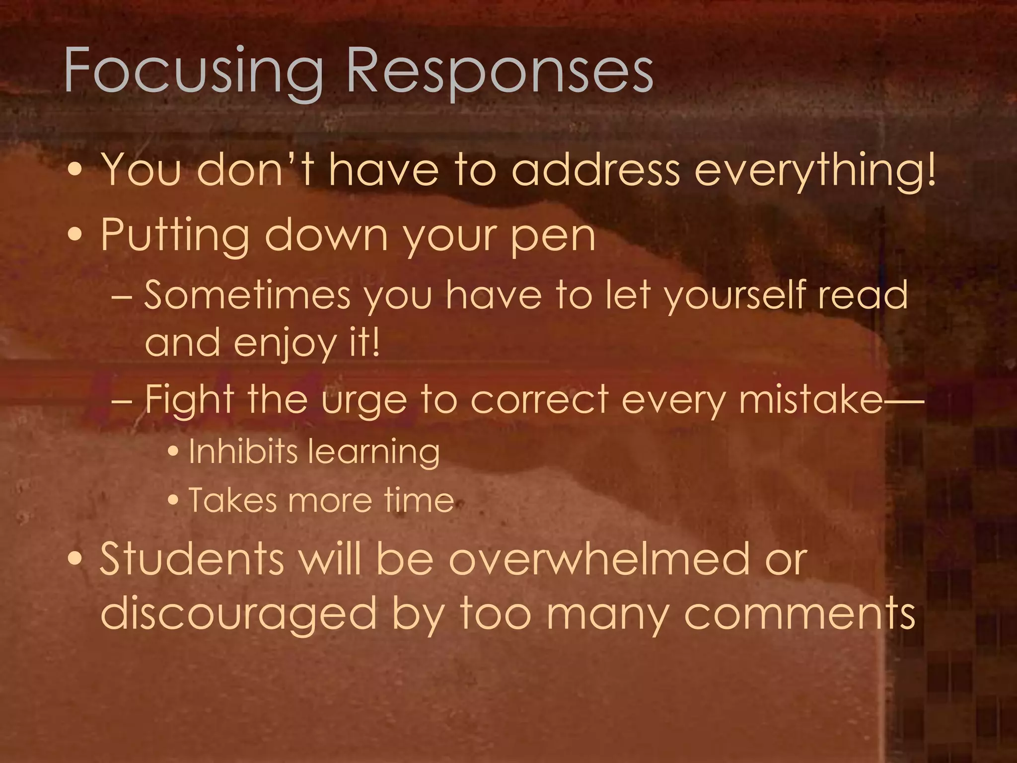 Focusing Responses You don’t have to address everything!Putting down your penSometimes you have to let yourself read and enjoy it!Fight the urge to correct every mistake—Inhibits learningTakes more timeStudents will be overwhelmed or discouraged by too many comments