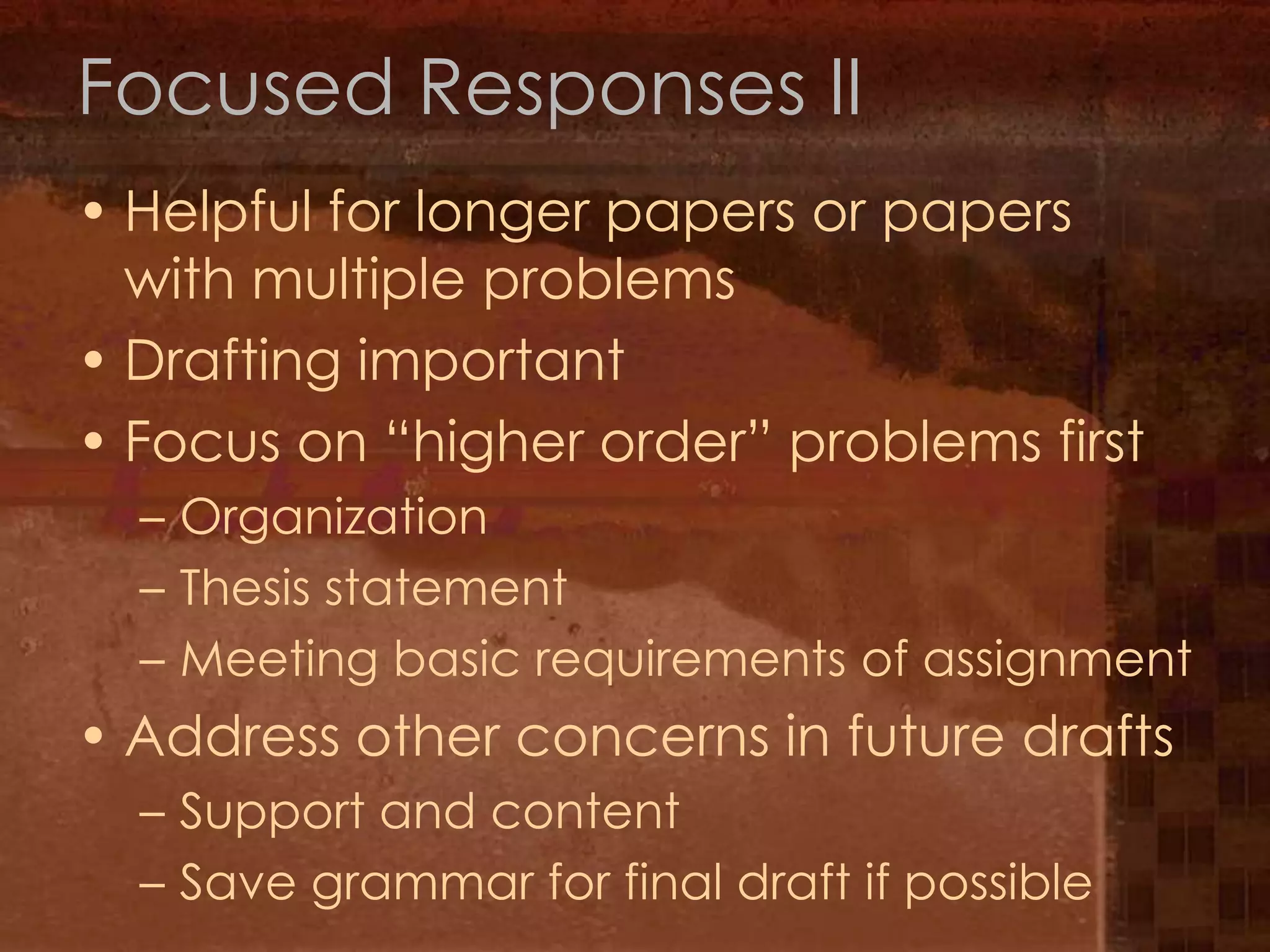 Focused Responses IIHelpful for longer papers or papers with multiple problemsDrafting importantFocus on “higher order” problems firstOrganizationThesis statementMeeting basic requirements of assignmentAddress other concerns in future draftsSupport and contentSave grammar for final draft if possible