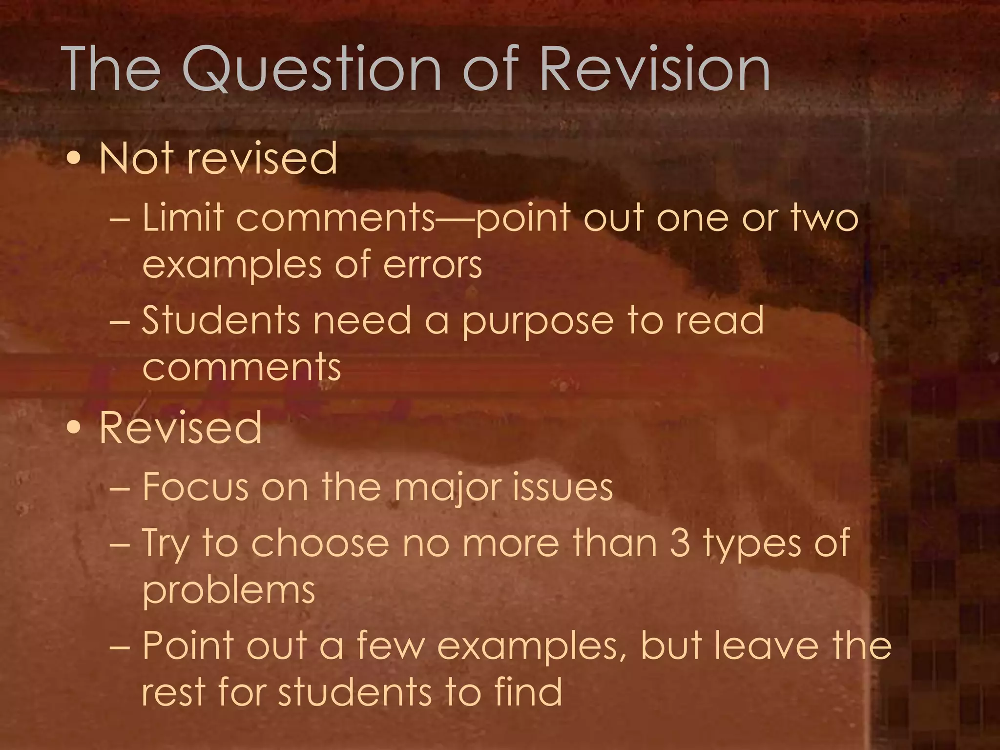 The Question of RevisionNot revisedLimit comments—point out one or two examples of errorsStudents need a purpose to read commentsRevisedFocus on the major issuesTry to choose no more than 3 types of problemsPoint out a few examples, but leave the rest for students to find