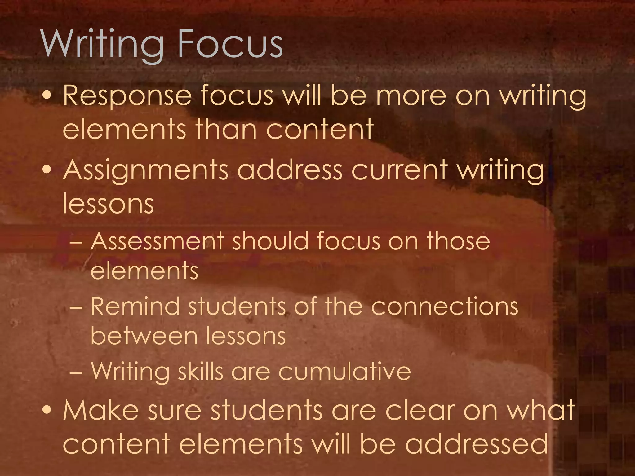 Writing FocusResponse focus will be more on writing elements than contentAssignments address current writing lessons Assessment should focus on those elementsRemind students of the connections between lessonsWriting skills are cumulativeMake sure students are clear on what content elements will be addressed