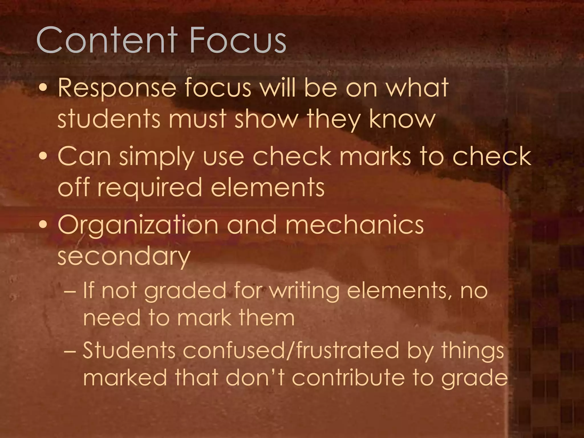 Content FocusResponse focus will be on what students must show they knowCan simply use check marks to check off required elementsOrganization and mechanics secondaryIf not graded for writing elements, no need to mark themStudents confused/frustrated by things marked that don’t contribute to grade
