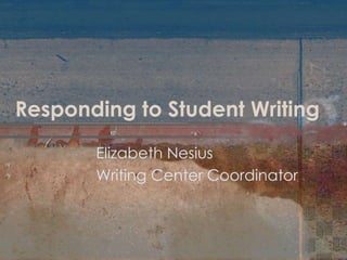 Responding to Student Writing Elizabeth Nesius Writing Center Coordinator 
