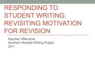 RESPONDING TO
STUDENT WRITING:
REVISITING MOTIVATION
FOR REVISION
 Nayelee Villanueva
 Southern Nevada Writing Project
 2011
 