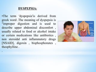 DYSPEPSIA:
•The term ‘dyspepsia’is derived from
greek word .The meaning of dyspepsia is
“improper digestion and is used to...
