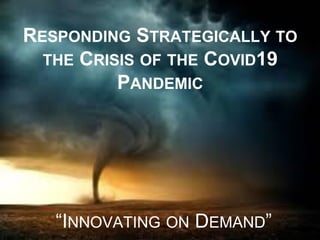 RESPONDING STRATEGICALLY TO
THE CRISIS OF THE COVID19
PANDEMIC
“INNOVATING ON DEMAND”
 