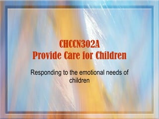 CHCCN302A Provide Care for Children Responding to the emotional needs of children 