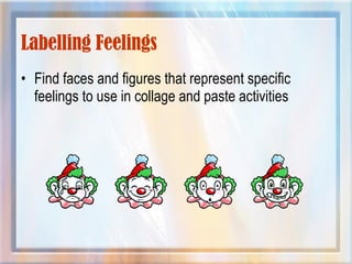 Labelling Feelings
• Find faces and figures that represent specific
feelings to use in collage and paste activities
 