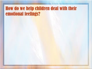 How do we help children deal with their
emotional feelings?
 